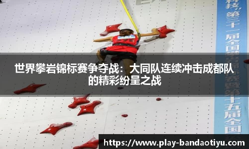 世界攀岩锦标赛争夺战：大同队连续冲击成都队的精彩纷呈之战