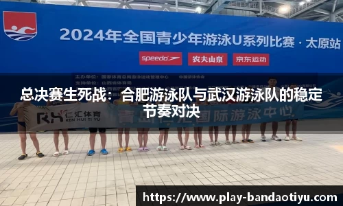 总决赛生死战：合肥游泳队与武汉游泳队的稳定节奏对决